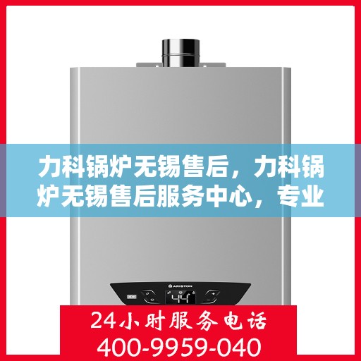 力科锅炉无锡售后，力科锅炉无锡售后服务中心，专业维修与贴心服务