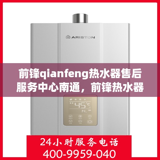 前锋qianfeng热水器售后服务中心南通，前锋热水器南通售后服务中心，专业维修，贴心服务
