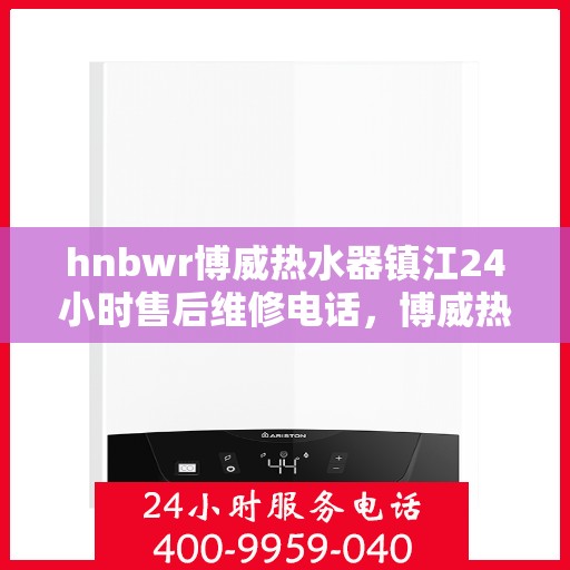 hnbwr博威热水器镇江24小时售后维修电话，博威热水器镇江售后维修热线全天候服务，专业保障您的温暖瞬间！