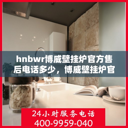 hnbwr博威壁挂炉官方售后电话多少，博威壁挂炉官方售后电话查询与售后服务解析