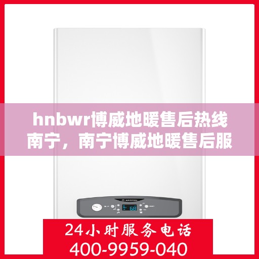 hnbwr博威地暖售后热线南宁，南宁博威地暖售后服务热线详解
