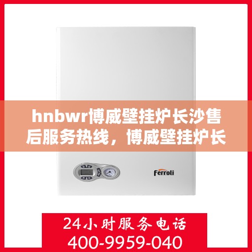 hnbwr博威壁挂炉长沙售后服务热线，博威壁挂炉长沙售后服务热线，专业团队为您提供贴心服务！