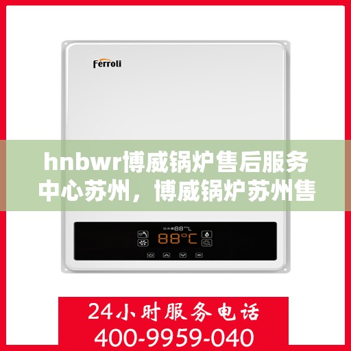 hnbwr博威锅炉售后服务中心苏州，博威锅炉苏州售后服务中心，专业维修与贴心服务