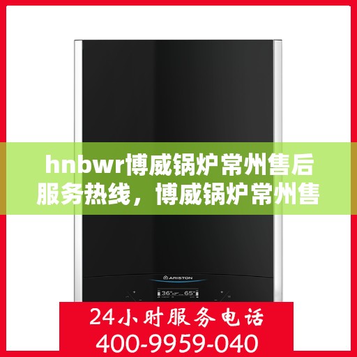 hnbwr博威锅炉常州售后服务热线，博威锅炉常州售后服务热线，专业团队，贴心服务