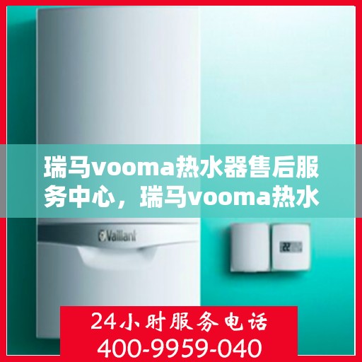 瑞马vooma热水器售后服务中心，瑞马vooma热水器售后服务中心，专业维修与贴心服务