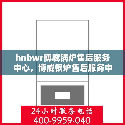 hnbwr博威锅炉售后服务中心，博威锅炉售后服务中心，专业维修，贴心服务