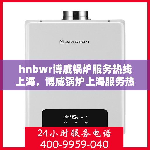 hnbwr博威锅炉服务热线上海，博威锅炉上海服务热线，专业解决方案，贴心为您服务