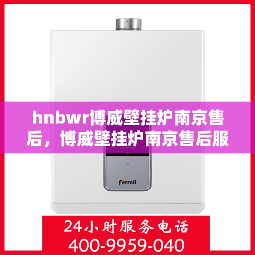hnbwr博威壁挂炉南京售后，博威壁挂炉南京售后服务中心，专业维修与贴心服务
