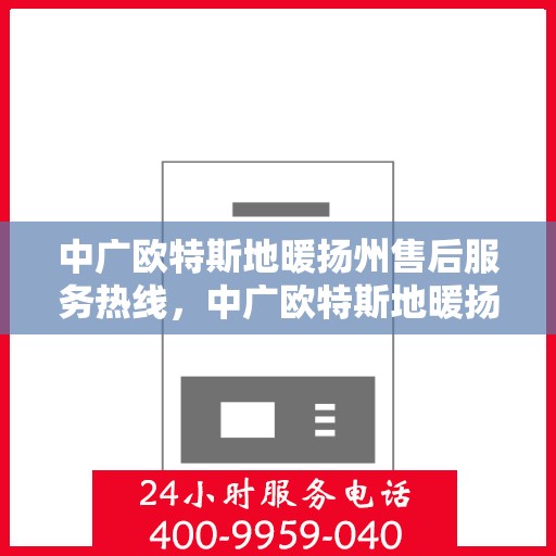 中广欧特斯地暖扬州售后服务热线，中广欧特斯地暖扬州售后热线，专业服务，温暖您的生活