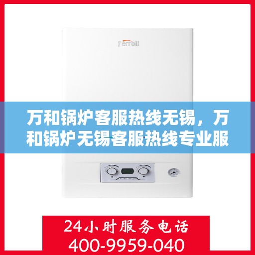 万和锅炉客服热线无锡，万和锅炉无锡客服热线专业服务，为您解答疑虑