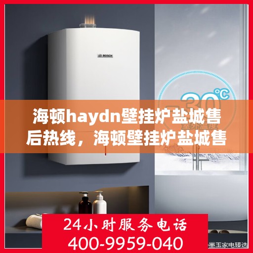 海顿haydn壁挂炉盐城售后热线，海顿壁挂炉盐城售后热线，专业服务，温暖您的生活