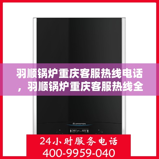 羽顺锅炉重庆客服热线电话，羽顺锅炉重庆客服热线全解析，一站式服务，热线电话随时为您解答！