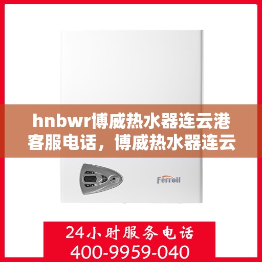 hnbwr博威热水器连云港客服电话，博威热水器连云港客服热线及售后服务指南