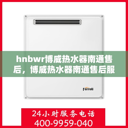 hnbwr博威热水器南通售后，博威热水器南通售后服务详解