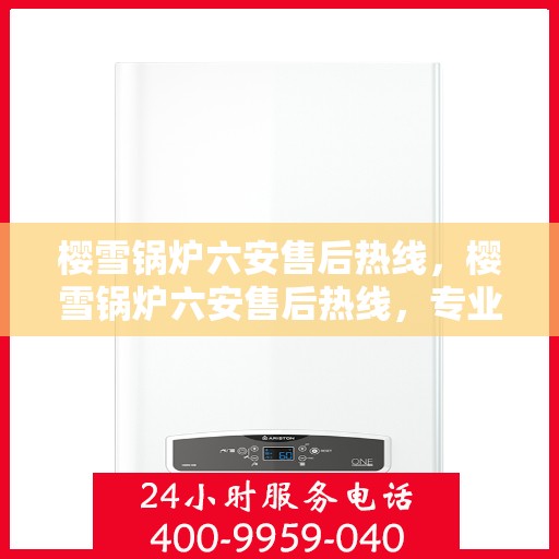 樱雪锅炉六安售后热线，樱雪锅炉六安售后热线，专业服务，贴心保障