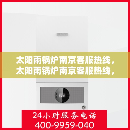 太阳雨锅炉南京客服热线，太阳雨锅炉南京客服热线，专业服务，为您解答疑虑