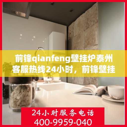 前锋qianfeng壁挂炉泰州客服热线24小时，前锋壁挂炉泰州客服热线全天候服务，贴心温暖您的生活