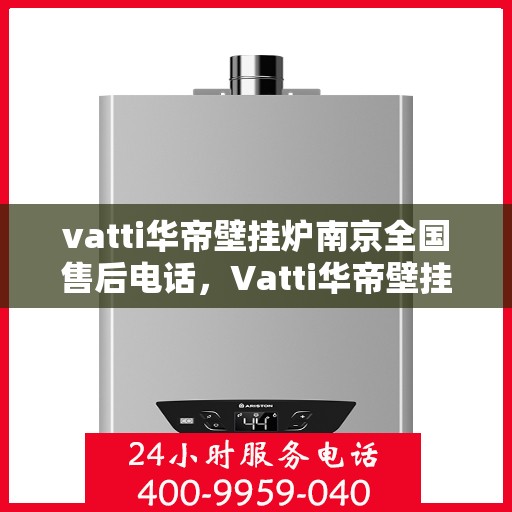 vatti华帝壁挂炉南京全国售后电话，Vatti华帝壁挂炉南京售后服务中心电话及全国售后网络介绍