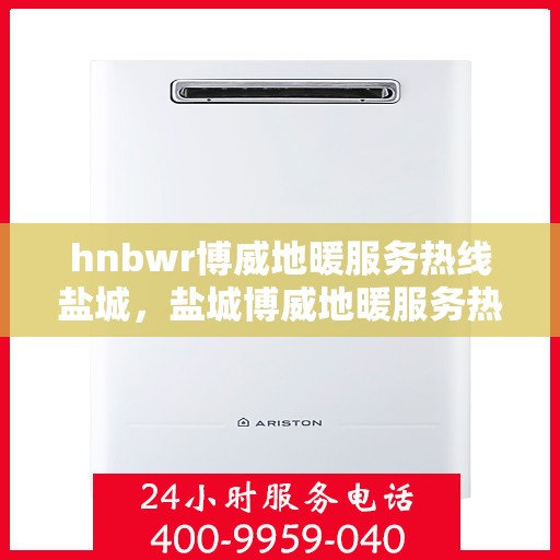 hnbwr博威地暖服务热线盐城，盐城博威地暖服务热线，专业解决您的地暖需求
