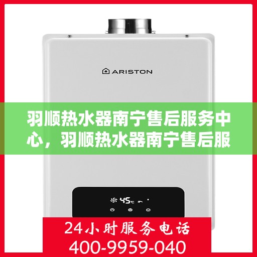 羽顺热水器南宁售后服务中心，羽顺热水器南宁售后服务中心，专业维修与优质服务同步进行