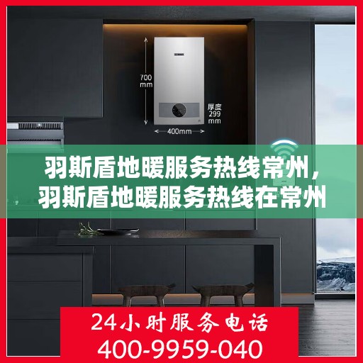 羽斯盾地暖服务热线常州，羽斯盾地暖服务热线在常州，专业地暖解决方案与贴心服务