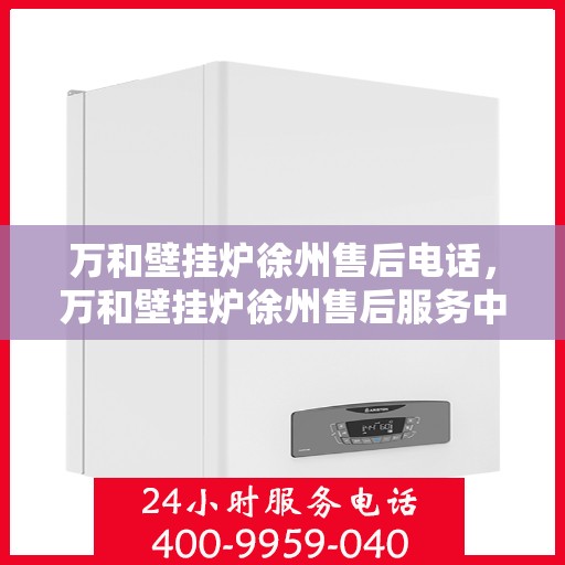 万和壁挂炉徐州售后电话，万和壁挂炉徐州售后服务中心联系电话