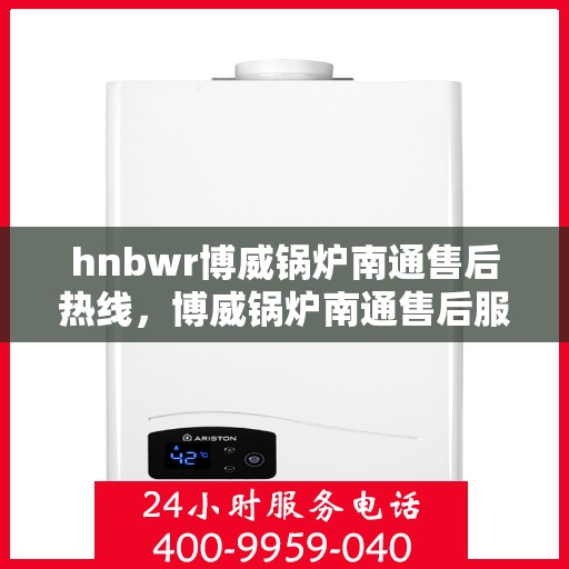 hnbwr博威锅炉南通售后热线，博威锅炉南通售后服务热线，专业解决您的热力问题