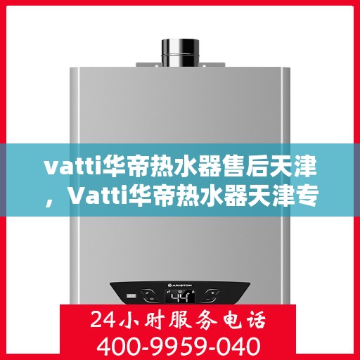 vatti华帝热水器售后天津，Vatti华帝热水器天津专业售后服务指南
