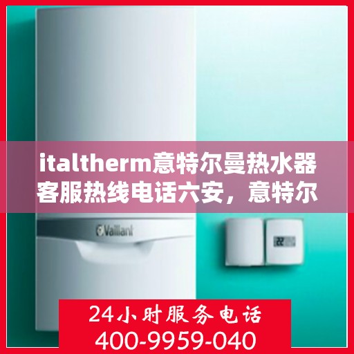 italtherm意特尔曼热水器客服热线电话六安，意特尔曼热水器六安客服热线电话及售后支持全解析
