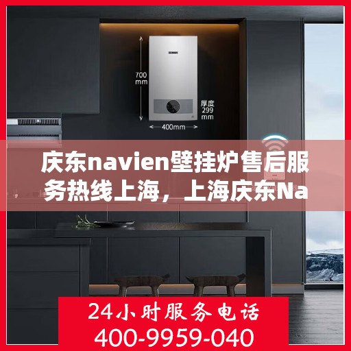 庆东navien壁挂炉售后服务热线上海，上海庆东Navien壁挂炉售后服务热线及专业维修支持