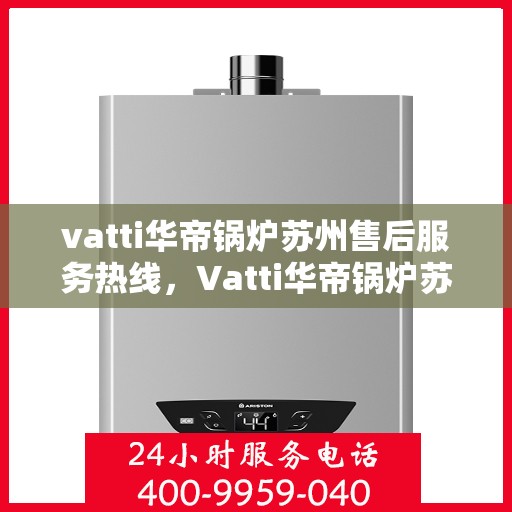 vatti华帝锅炉苏州售后服务热线，Vatti华帝锅炉苏州售后服务热线全解析，专业、高效的维修与支持