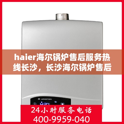 haier海尔锅炉售后服务热线长沙，长沙海尔锅炉售后服务热线全解析