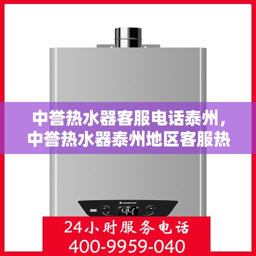 中誉热水器客服电话泰州，中誉热水器泰州地区客服热线及咨询