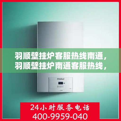 羽顺壁挂炉客服热线南通，羽顺壁挂炉南通客服热线，专业支持与温暖服务相伴而行