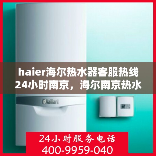 haier海尔热水器客服热线24小时南京，海尔南京热水器客服热线全天候为您服务