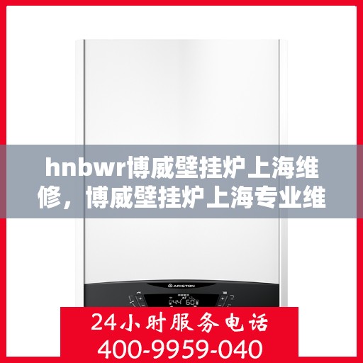 hnbwr博威壁挂炉上海维修，博威壁挂炉上海专业维修服务