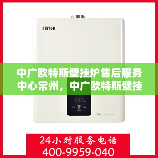 中广欧特斯壁挂炉售后服务中心常州，中广欧特斯壁挂炉常州售后服务中心，专业维修，贴心服务