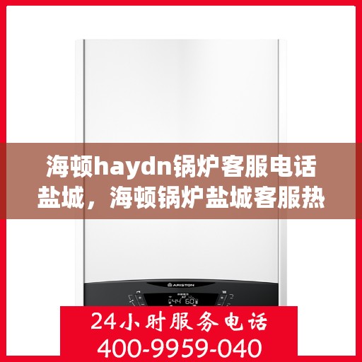 海顿haydn锅炉客服电话盐城，海顿锅炉盐城客服热线查询