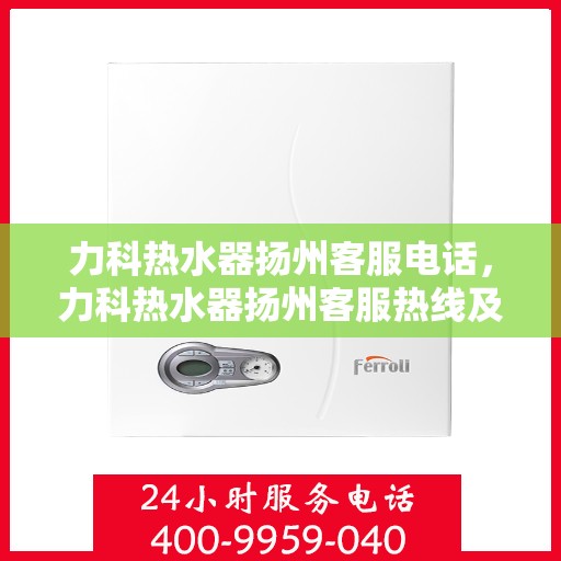 力科热水器扬州客服电话，力科热水器扬州客服热线及售后支持服务指南