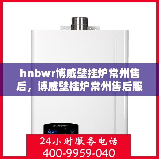 hnbwr博威壁挂炉常州售后，博威壁挂炉常州售后服务详解