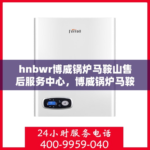 hnbwr博威锅炉马鞍山售后服务中心，博威锅炉马鞍山售后服务中心，专业维修与优质服务一体化解决方案