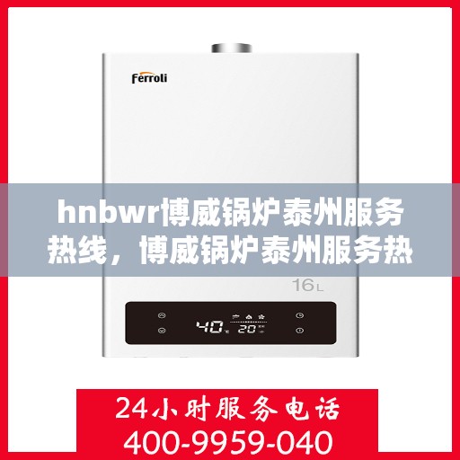hnbwr博威锅炉泰州服务热线，博威锅炉泰州服务热线，专业团队为您提供全方位支持