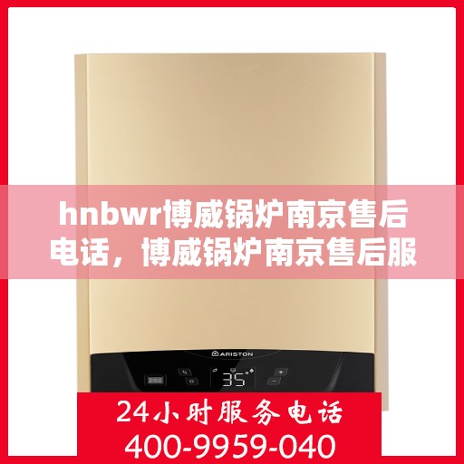 hnbwr博威锅炉南京售后电话，博威锅炉南京售后服务中心联系电话