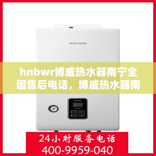 hnbwr博威热水器南宁全国售后电话，博威热水器南宁售后电话及全国服务网点一览