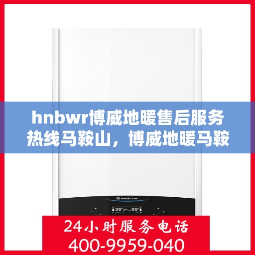 hnbwr博威地暖售后服务热线马鞍山，博威地暖马鞍山售后服务热线及专业维修支持