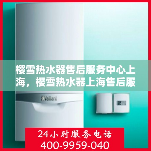 樱雪热水器售后服务中心上海，樱雪热水器上海售后服务中心，专业维修，贴心服务