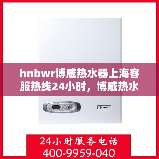 hnbwr博威热水器上海客服热线24小时，博威热水器上海客服热线，全天候服务，温暖您的每一刻