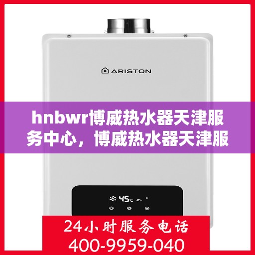 hnbwr博威热水器天津服务中心，博威热水器天津服务中心，专业维修与优质服务体验