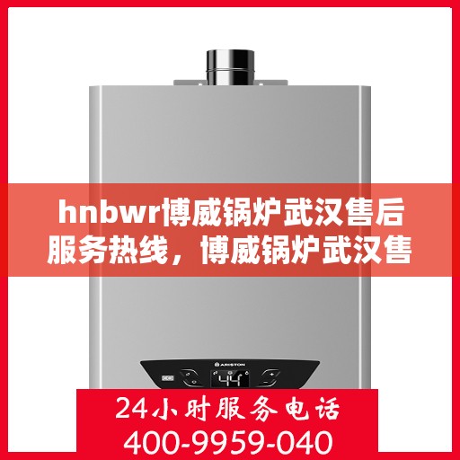 hnbwr博威锅炉武汉售后服务热线，博威锅炉武汉售后服务热线，专业团队为您提供全方位服务支持