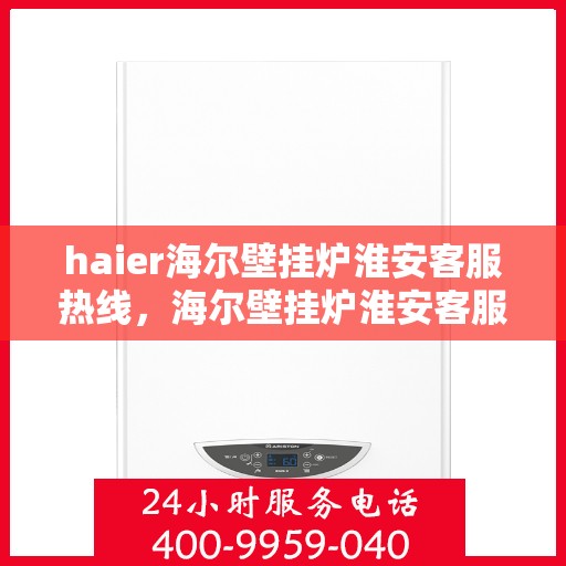 haier海尔壁挂炉淮安客服热线，海尔壁挂炉淮安客服热线，专业支持与解决方案一站式服务